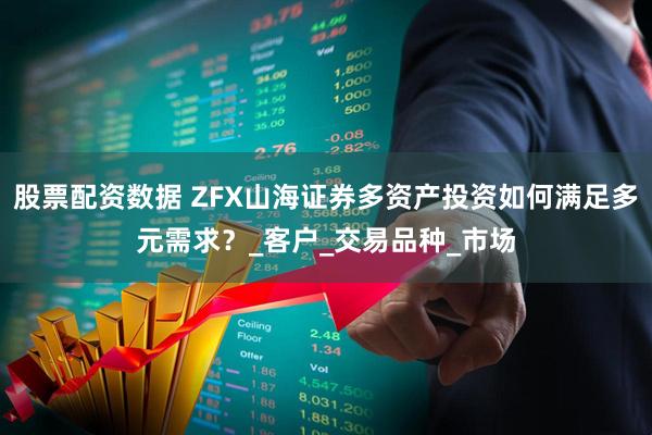 股票配资数据 ZFX山海证券多资产投资如何满足多元需求？_客户_交易品种_市场