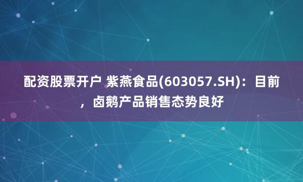 配资股票开户 紫燕食品(603057.SH)：目前，卤鹅产品销售态势良好
