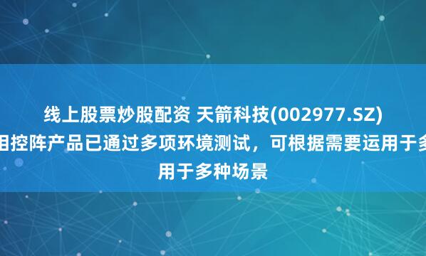 线上股票炒股配资 天箭科技(002977.SZ)：公司相控阵产品已通过多项环境测试，可根据需要运用于多种场景