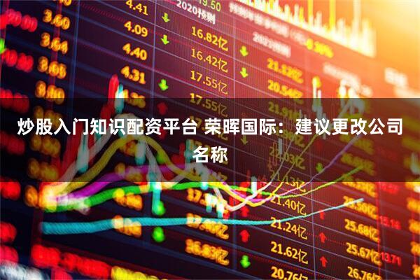 炒股入门知识配资平台 荣晖国际：建议更改公司名称