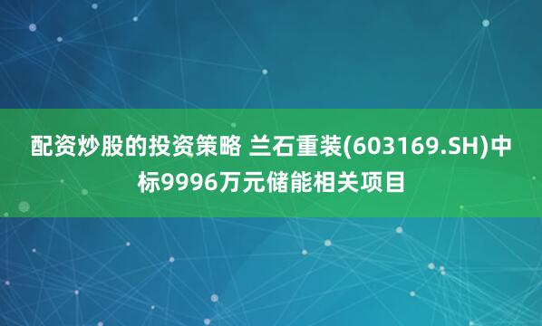 配资炒股的投资策略 兰石重装(603169.SH)中标9996万元储能相关项目