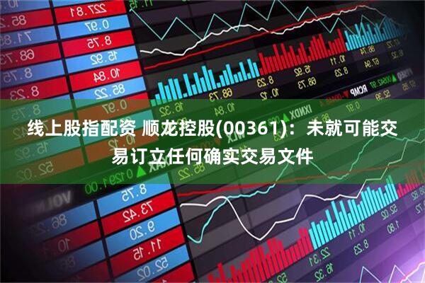 线上股指配资 顺龙控股(00361)：未就可能交易订立任何确实交易文件