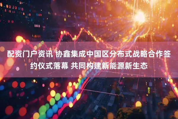 配资门户资讯 协鑫集成中国区分布式战略合作签约仪式落幕 共同构建新能源新生态