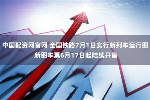 中国配资网官网 全国铁路7月1日实行新列车运行图 新图车票6月17日起陆续开售