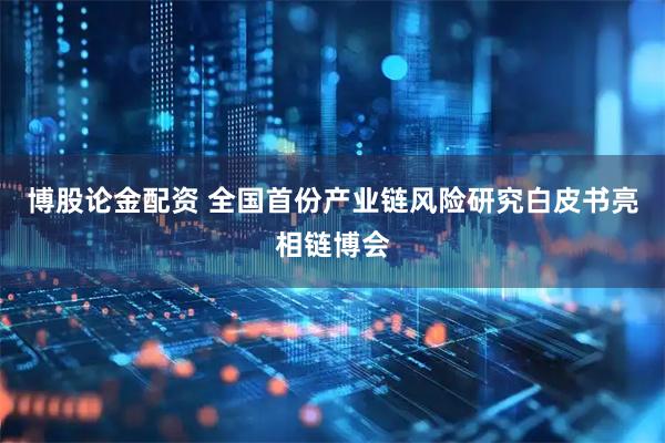 博股论金配资 全国首份产业链风险研究白皮书亮相链博会