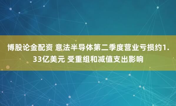 博股论金配资 意法半导体第二季度营业亏损约1.33亿美元 受重组和减值支出影响