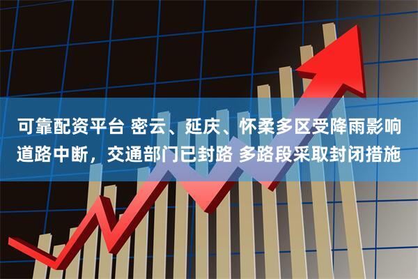 可靠配资平台 密云、延庆、怀柔多区受降雨影响道路中断，交通部门已封路 多路段采取封闭措施