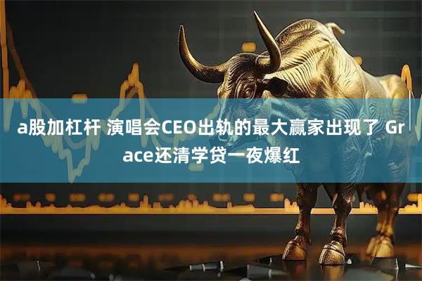 a股加杠杆 演唱会CEO出轨的最大赢家出现了 Grace还清学贷一夜爆红