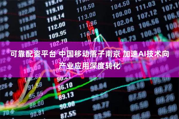 可靠配资平台 中国移动落子南京 加速AI技术向产业应用深度转化