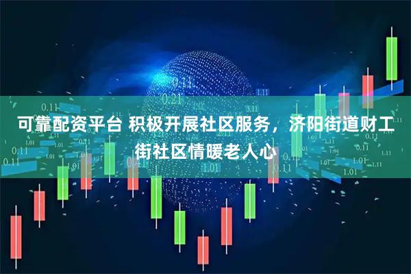 可靠配资平台 积极开展社区服务，济阳街道财工街社区情暖老人心