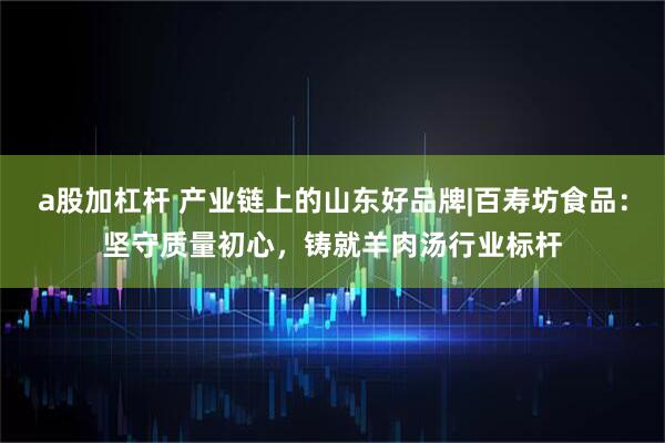 a股加杠杆 产业链上的山东好品牌|百寿坊食品：坚守质量初心，铸就羊肉汤行业标杆