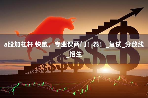 a股加杠杆 快跑，专业课两门！卷！_复试_分数线_招生