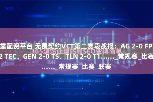可靠配资平台 无畏契约VCT第二赛段战报：AG 2-0 FPX、TE 0-2 TEC、GEN 2-0 TS、TLN 2-0 T1......_常规赛_比赛_联赛