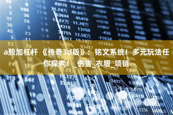 a股加杠杆 《传奇3d版》：铭文系统！多元玩法任你探索！_伤害_衣服_项链
