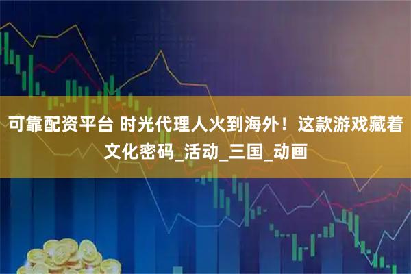 可靠配资平台 时光代理人火到海外！这款游戏藏着文化密码_活动_三国_动画