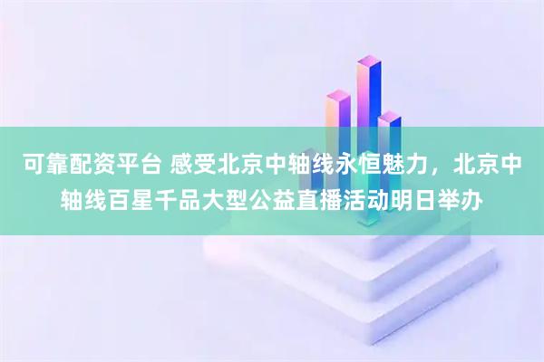 可靠配资平台 感受北京中轴线永恒魅力，北京中轴线百星千品大型公益直播活动明日举办