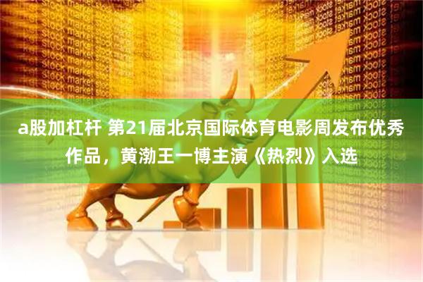 a股加杠杆 第21届北京国际体育电影周发布优秀作品，黄渤王一博主演《热烈》入选