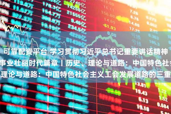 可靠配资平台 学习贯彻习近平总书记重要讲话精神&#32;书写工运事业壮丽时代篇章丨历史、理论与道路：中国特色社会主义工会发展道路的三重逻辑