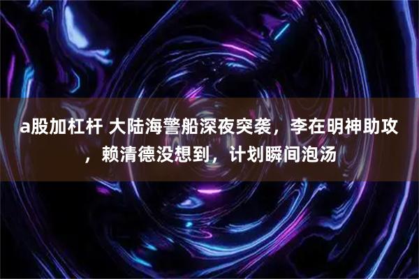 a股加杠杆 大陆海警船深夜突袭，李在明神助攻，赖清德没想到，计划瞬间泡汤