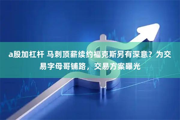 a股加杠杆 马刺顶薪续约福克斯另有深意？为交易字母哥铺路，交易方案曝光