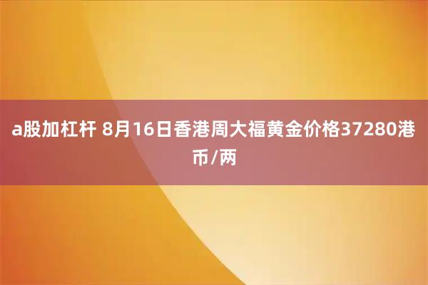 a股加杠杆 8月16日香港周大福黄金价格37280港币/两