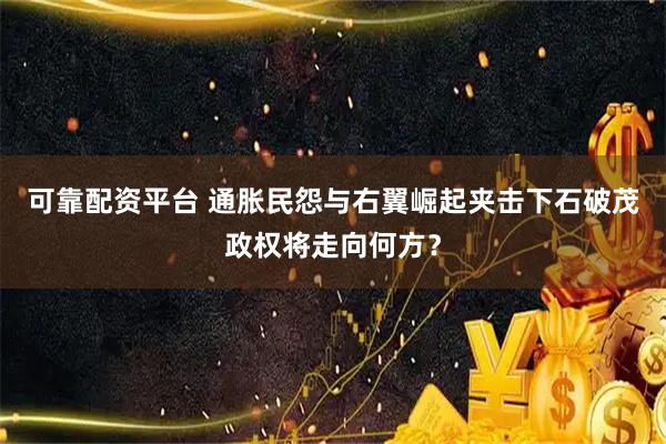 可靠配资平台 通胀民怨与右翼崛起夹击下石破茂政权将走向何方？