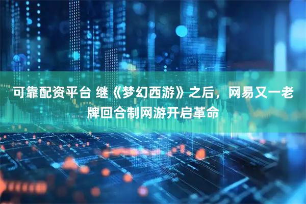 可靠配资平台 继《梦幻西游》之后，网易又一老牌回合制网游开启革命