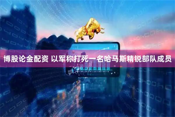 博股论金配资 以军称打死一名哈马斯精锐部队成员