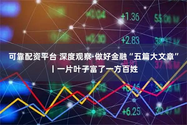 可靠配资平台 深度观察·做好金融“五篇大文章”丨一片叶子富了一方百姓