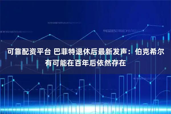 可靠配资平台 巴菲特退休后最新发声：伯克希尔有可能在百年后依然存在