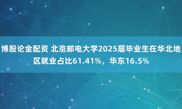 博股论金配资 北京邮电大学2025届毕业生在华北地区就业占比61.41%，华东16.5%