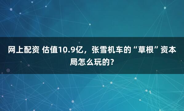 网上配资 估值10.9亿，张雪机车的“草根”资本局怎么玩的？