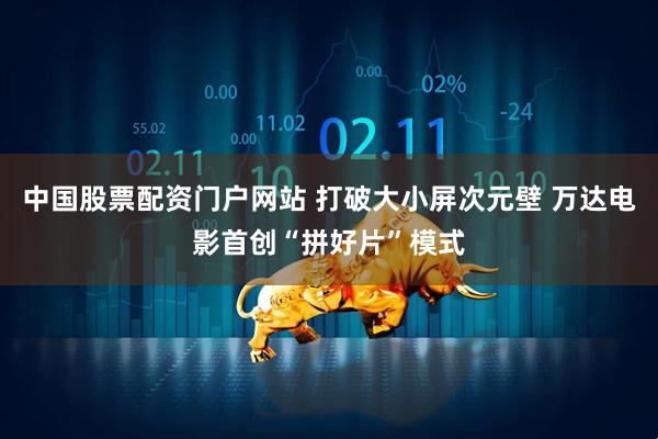 中国股票配资门户网站 打破大小屏次元壁 万达电影首创“拼好片”模式