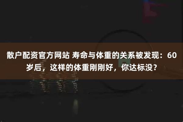 散户配资官方网站 寿命与体重的关系被发现：60岁后，这样的体重刚刚好，你达标没？
