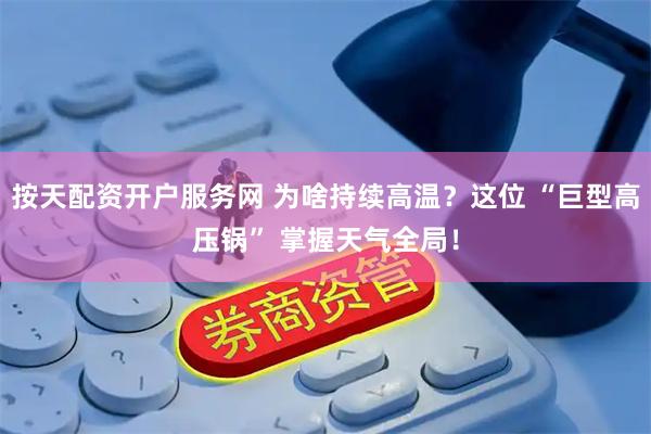 按天配资开户服务网 为啥持续高温？这位 “巨型高压锅” 掌握天气全局！