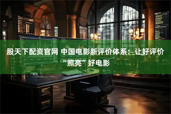 股天下配资官网 中国电影新评价体系：让好评价“照亮”好电影