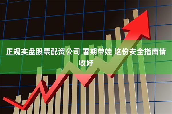 正规实盘股票配资公司 暑期带娃 这份安全指南请收好