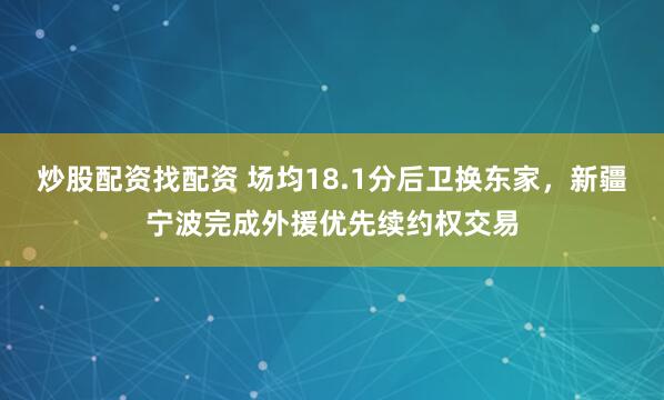 炒股配资找配资 场均18.1分后卫换东家，新疆宁波完成外援优先续约权交易