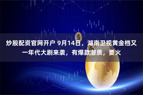 炒股配资官网开户 9月14日，湖南卫视黄金档又一年代大剧来袭，有爆款潜质，要火