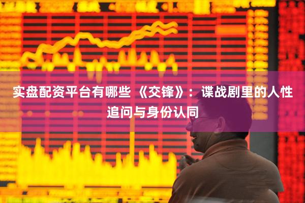 实盘配资平台有哪些 《交锋》：谍战剧里的人性追问与身份认同