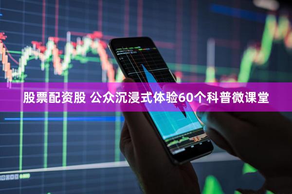 股票配资股 公众沉浸式体验60个科普微课堂