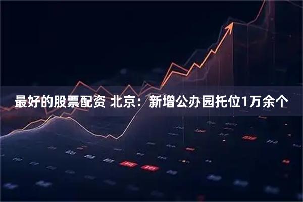 最好的股票配资 北京：新增公办园托位1万余个