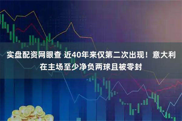 实盘配资网眼查 近40年来仅第二次出现！意大利在主场至少净负两球且被零封
