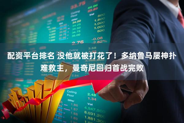 配资平台排名 没他就被打花了！多纳鲁马屡神扑难救主，曼奇尼回归首战完败